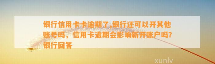 银行信用卡卡逾期了,银行还可以开其他账号吗，信用卡逾期会影响新开账户吗？银行回答