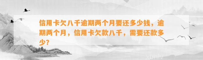 信用卡欠八千逾期两个月要还多少钱，逾期两个月，信用卡欠款八千，需要还款多少？