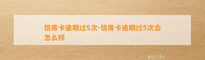 信用卡逾期过5次-信用卡逾期过5次会怎么样