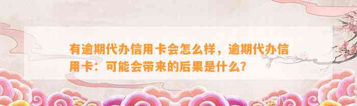 有逾期代办信用卡会怎么样，逾期代办信用卡：可能会带来的后果是什么？