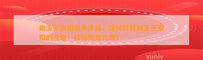 血玉平安扣值多少钱，探秘珍稀血玉平安扣的价值：价格究竟几何？