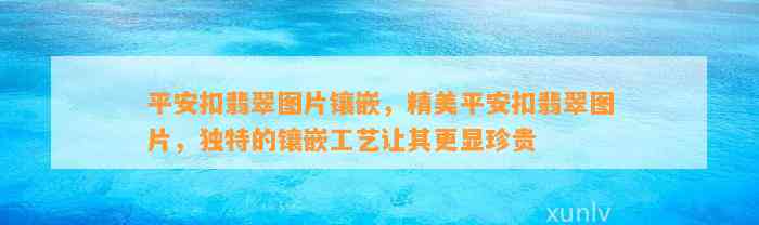 平安扣翡翠图片镶嵌，精美平安扣翡翠图片，特别的镶嵌工艺让其更显珍贵