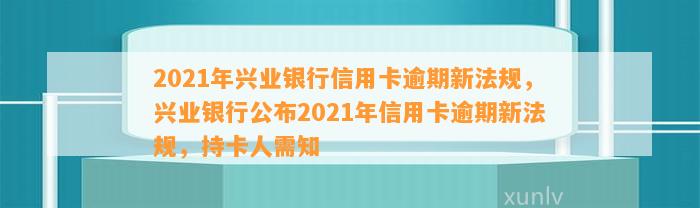 2021年兴业银行信用卡逾期新法规，兴业银行公布2021年信用卡逾期新法规，持卡人需知