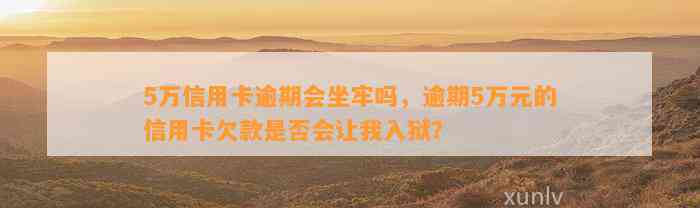 5万信用卡逾期会坐牢吗，逾期5万元的信用卡欠款是否会让我入狱？