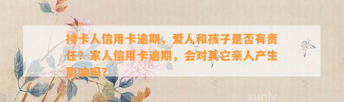 持卡人信用卡逾期，爱人和孩子是否有责任？家人信用卡逾期，会对其它亲人产生影响吗？