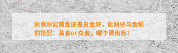 紫翡翠配黄金还是白金好，紫翡翠与金银的搭配：黄金or白金，哪个更出色？