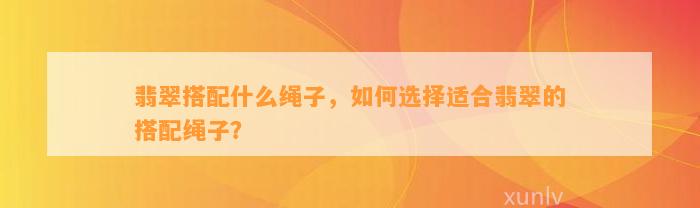 翡翠搭配什么绳子，怎样选择适合翡翠的搭配绳子？