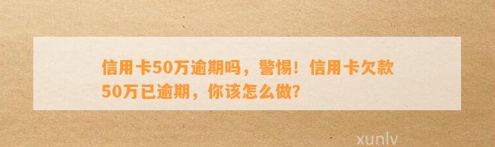 信用卡50万逾期吗，警惕！信用卡欠款50万已逾期，你该怎么做？