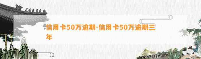 信用卡50万逾期-信用卡50万逾期三年