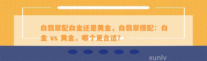 白翡翠配白金还是黄金，白翡翠搭配：白金 vs 黄金，哪个更合适？