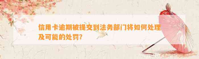 信用卡逾期被提交到法务部门将如何处理及可能的处罚？