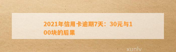 2021年信用卡逾期7天：30元与100块的后果