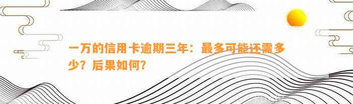 一万的信用卡逾期三年：最多可能还需多少？后果如何？