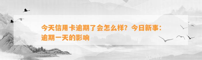 今天信用卡逾期了会怎么样？今日新事：逾期一天的影响