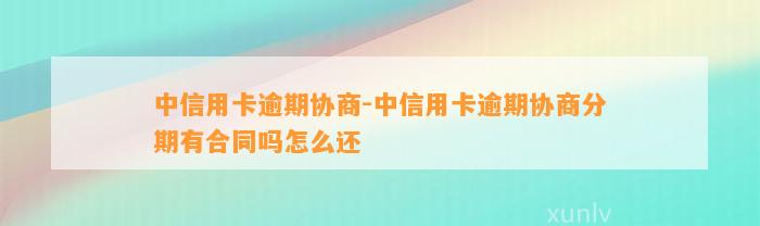 中信用卡逾期协商-中信用卡逾期协商分期有合同吗怎么还