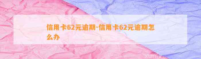 信用卡62元逾期-信用卡62元逾期怎么办