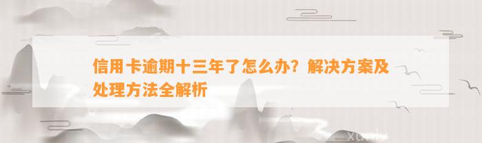 信用卡逾期十三年了怎么办？解决方案及处理方法全解析