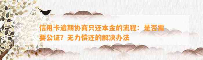 信用卡逾期协商只还本金的流程：是否需要公证？无力偿还的解决办法