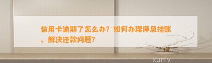 信用卡逾期了怎么办？如何办理停息挂账、解决还款问题？