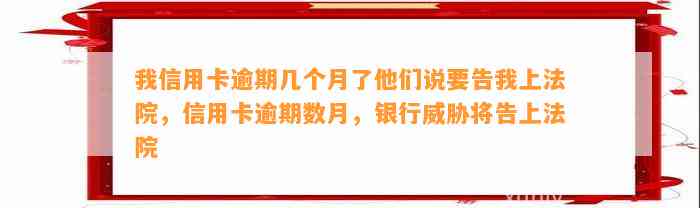 我信用卡逾期几个月了他们说要告我上法院，信用卡逾期数月，银行威胁将告上法院