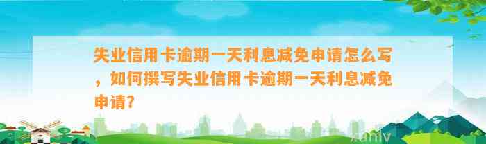 失业信用卡逾期一天利息减免申请怎么写，如何撰写失业信用卡逾期一天利息减免申请？