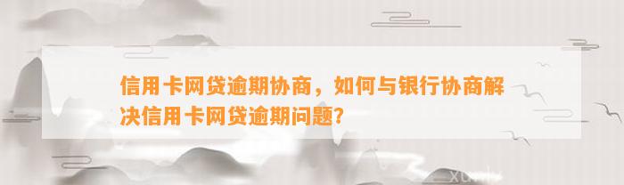 信用卡网贷逾期协商，如何与银行协商解决信用卡网贷逾期问题？