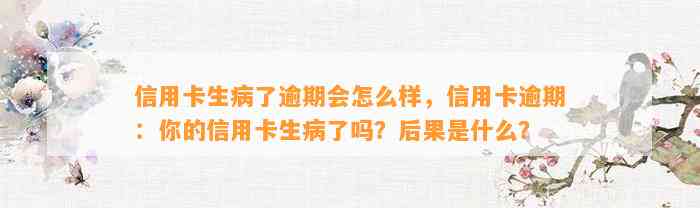 信用卡生病了逾期会怎么样，信用卡逾期：你的信用卡生病了吗？后果是什么？