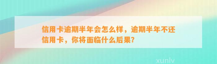 信用卡逾期半年会怎么样，逾期半年不还信用卡，你将面临什么后果？