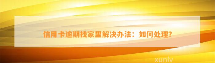 信用卡逾期找家里解决办法：如何处理？