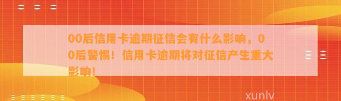 00后信用卡逾期征信会有什么影响，00后警惕！信用卡逾期将对征信产生重大影响！