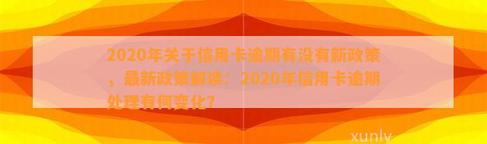 2020年关于信用卡逾期有没有新政策，最新政策解读：2020年信用卡逾期处理有何变化？