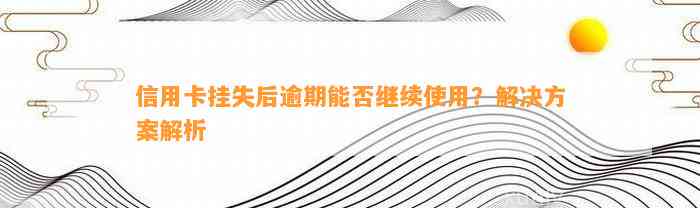 信用卡挂失后逾期能否继续使用？解决方案解析