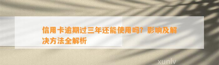 信用卡逾期过三年还能使用吗？影响及解决方法全解析