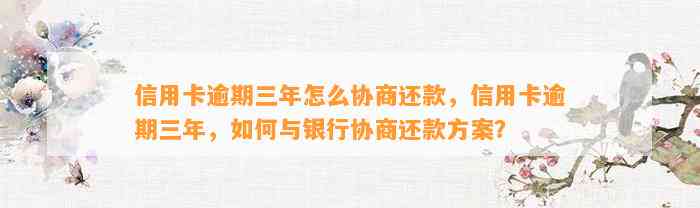 信用卡逾期三年怎么协商还款，信用卡逾期三年，如何与银行协商还款方案？