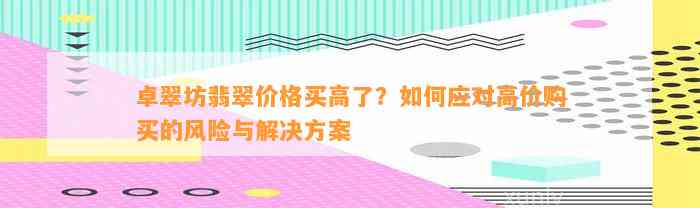 卓翠坊翡翠价格买高了？怎样应对高价购买的风险与解决方案