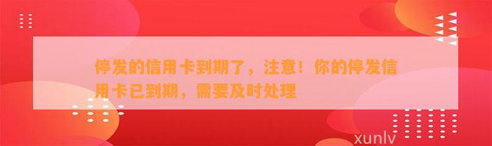 停发的信用卡到期了，注意！你的停发信用卡已到期，需要及时处理