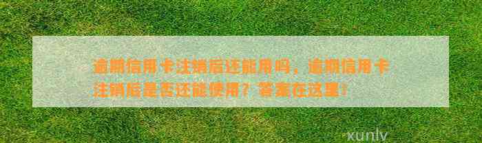 逾期信用卡注销后还能用吗，逾期信用卡注销后是否还能使用？答案在这里！