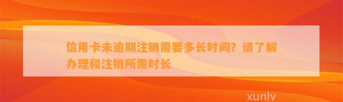 信用卡未逾期注销需要多长时间？请了解办理和注销所需时长