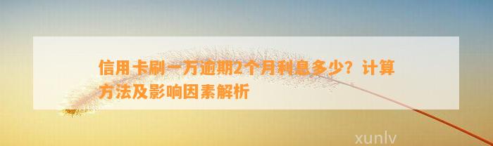 信用卡刷一万逾期2个月利息多少？计算方法及影响因素解析