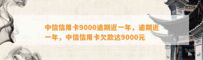 中信信用卡9000逾期近一年，逾期近一年，中信信用卡欠款达9000元