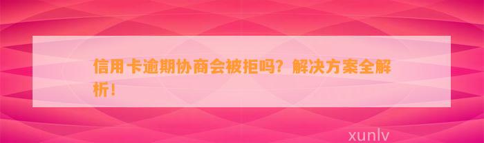 信用卡逾期协商会被拒吗？解决方案全解析！