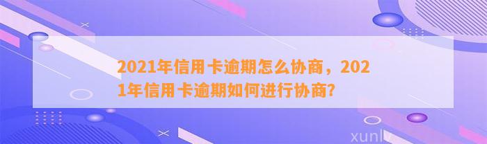 2021年信用卡逾期怎么协商，2021年信用卡逾期如何进行协商？