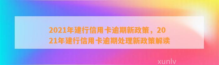 2021年建行信用卡逾期新政策，2021年建行信用卡逾期处理新政策解读