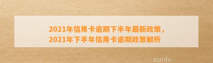 2021年信用卡逾期下半年最新政策，2021年下半年信用卡逾期政策解析