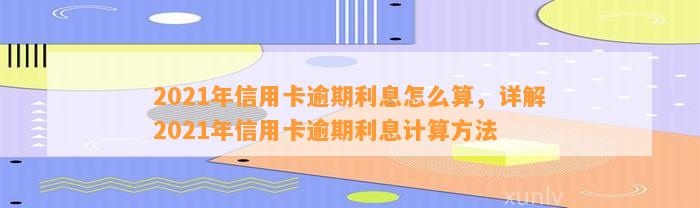 2021年信用卡逾期利息怎么算，详解2021年信用卡逾期利息计算方法