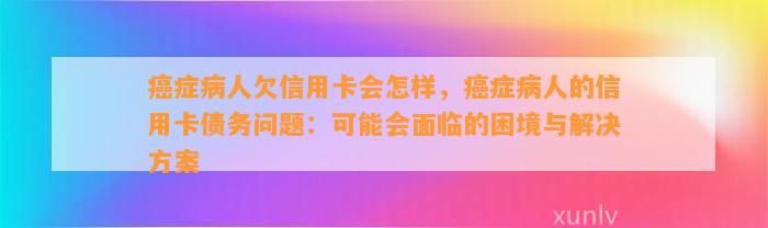 癌症病人欠信用卡会怎样，癌症病人的信用卡债务问题：可能会面临的困境与解决方案