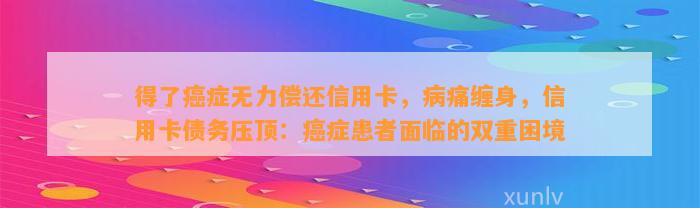 得了癌症无力偿还信用卡，病痛缠身，信用卡债务压顶：癌症患者面临的双重困境