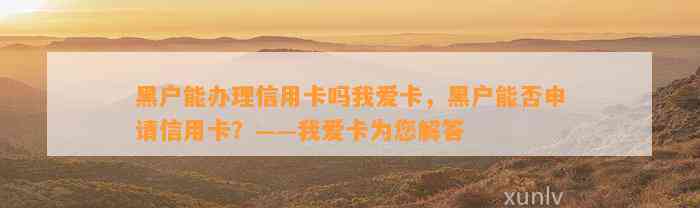 黑户能办理信用卡吗我爱卡，黑户能否申请信用卡？——我爱卡为您解答