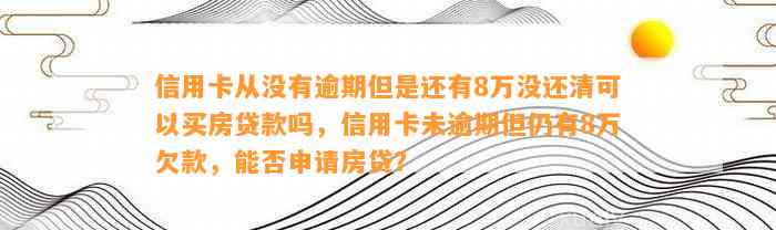 信用卡从没有逾期但是还有8万没还清可以买房贷款吗，信用卡未逾期但仍有8万欠款，能否申请房贷？