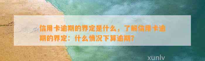 信用卡逾期的界定是什么，了解信用卡逾期的界定：什么情况下算逾期？